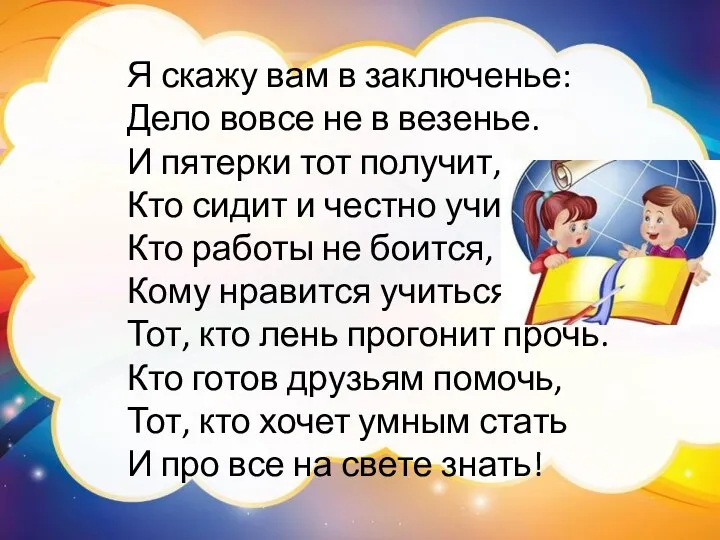 Я скажу вам в заключенье: Дело вовсе не в везенье. И пятерки тот