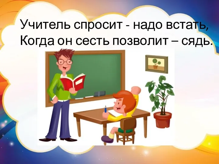 Учитель спросит - надо встать, Когда он сесть позволит – сядь.