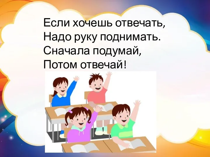 Если хочешь отвечать, Надо руку поднимать. Сначала подумай, Потом отвечай!