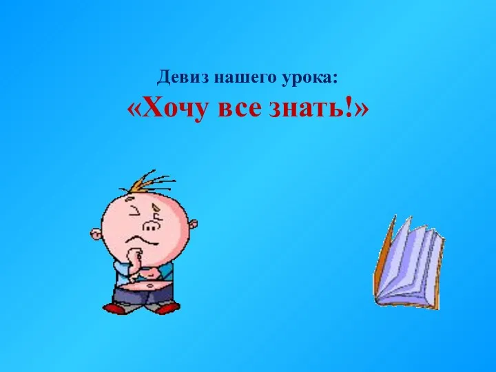 Девиз нашего урока: «Хочу все знать!»