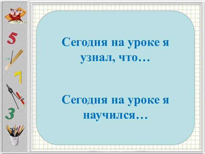 Сегодня на уроке я узнал, что… Сегодня на уроке я научился…