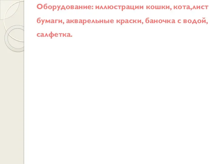 Оборудование: иллюстрации кошки, кота,лист бумаги, акварельные краски, баночка с водой, салфетка.