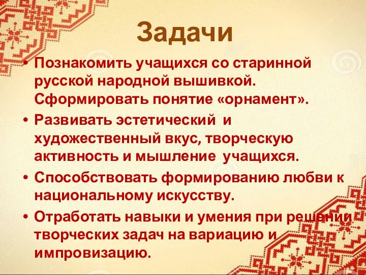 Задачи Познакомить учащихся со старинной русской народной вышивкой. Сформировать понятие «орнамент». Развивать эстетический