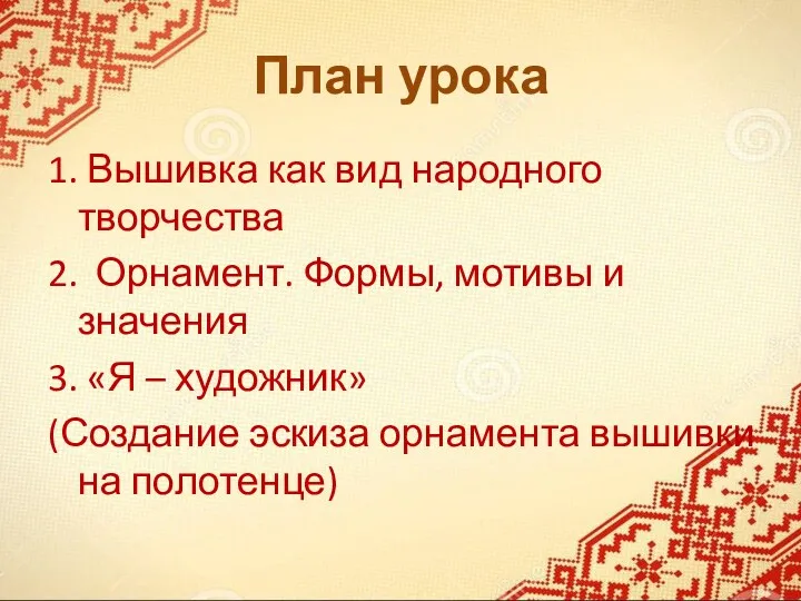 План урока 1. Вышивка как вид народного творчества 2. Орнамент. Формы, мотивы и