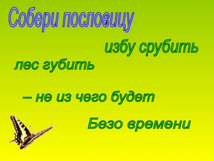 7 Собери пословицу Безо времени лес губить – не из чего будет избу срубить