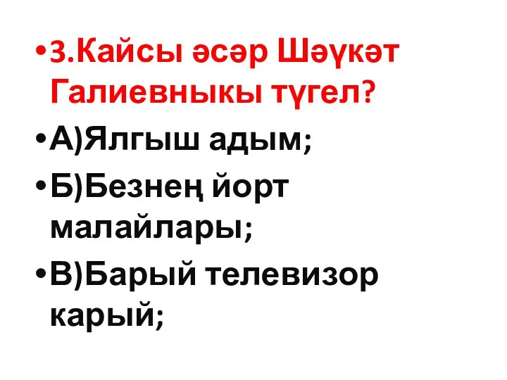 3.Кайсы әсәр Шәүкәт Галиевныкы түгел? А)Ялгыш адым; Б)Безнең йорт малайлары; В)Барый телевизор карый;