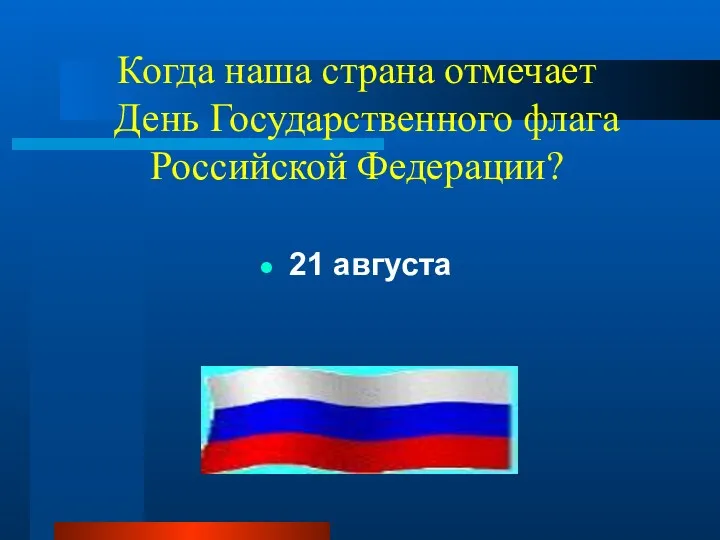 Когда наша страна отмечает День Государственного флага Российской Федерации? 21 августа