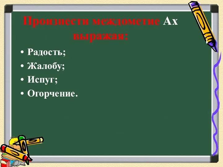 Произнести междометие Ах выражая: Радость; Жалобу; Испуг; Огорчение.