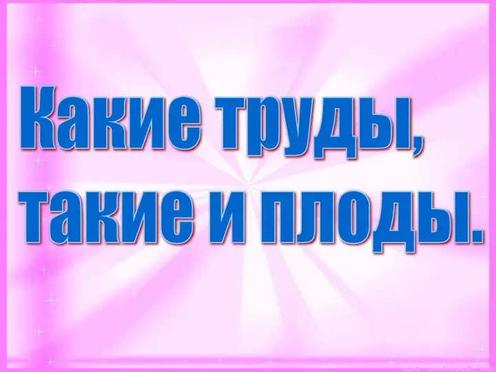 Какие труды, такие и плоды.