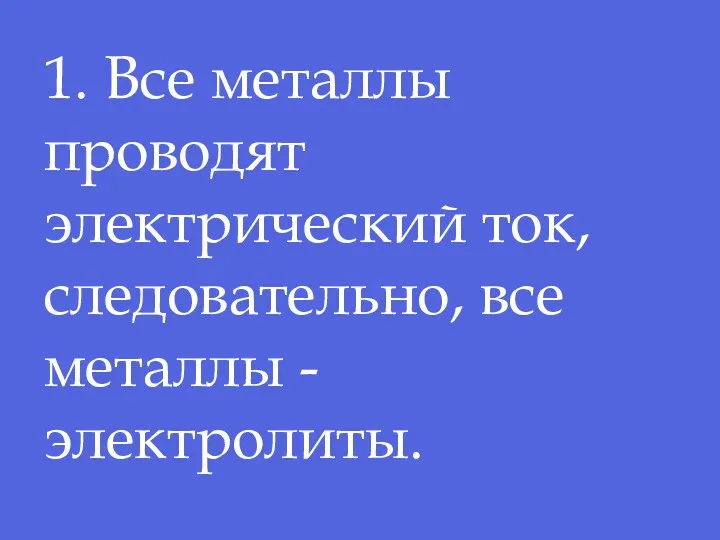 1. Все металлы проводят электрический ток, следовательно, все металлы -электролиты.