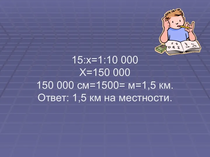 15:х=1:10 000 Х=150 000 150 000 см=1500= м=1,5 км. Ответ: 1,5 км на местности.
