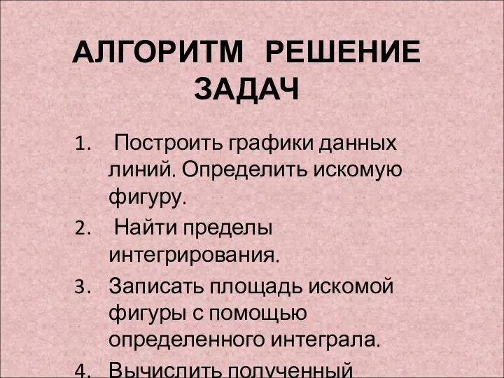 АЛГОРИТМ РЕШЕНИЕ ЗАДАЧ Построить графики данных линий. Определить искомую фигуру. Найти пределы интегрирования.