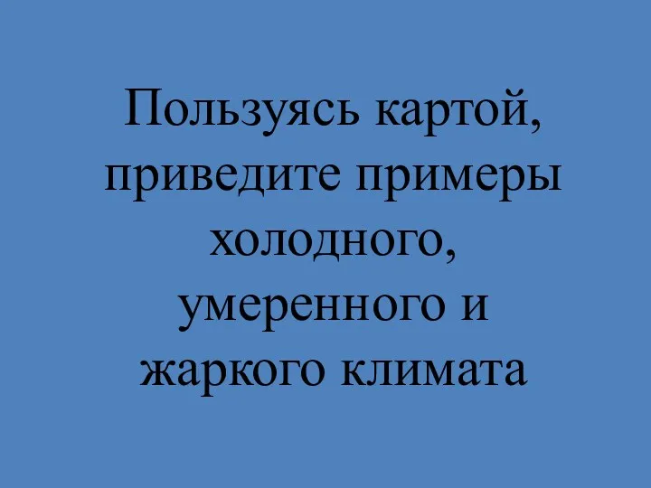 Пользуясь картой, приведите примеры холодного, умеренного и жаркого климата