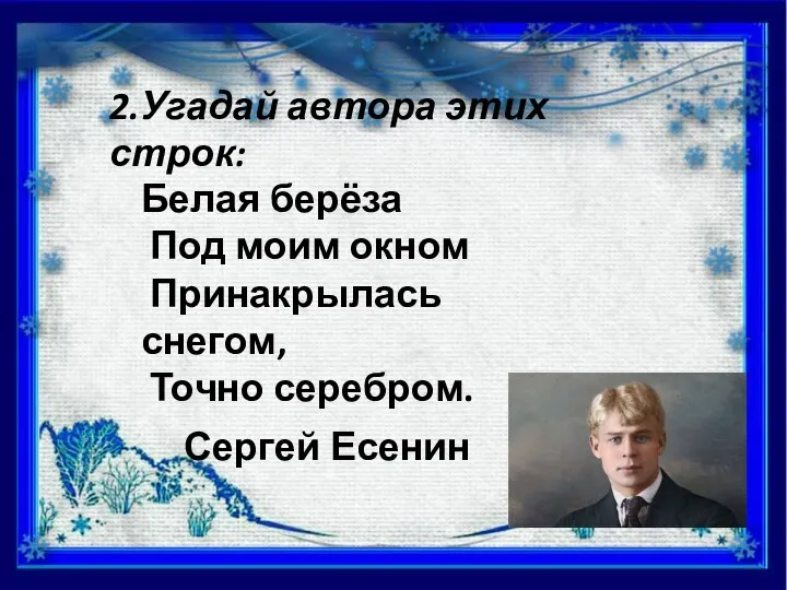 2.Угадай автора этих строк: Белая берёза Под моим окном Принакрылась снегом, Точно серебром. Сергей Есенин