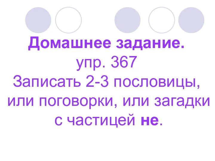 Домашнее задание. упр. 367 Записать 2-3 пословицы, или поговорки, или загадки с частицей не.