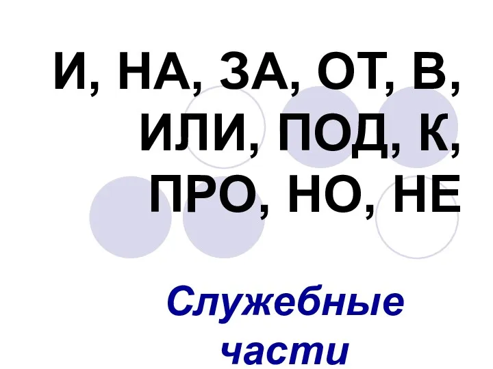 И, НА, ЗА, ОТ, В,ИЛИ, ПОД, К, ПРО, НО, НЕ Служебные части