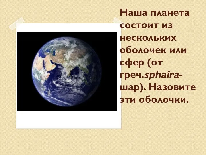 Наша планета состоит из нескольких оболочек или сфер (от греч.sphaira- шар). Назовите эти оболочки.