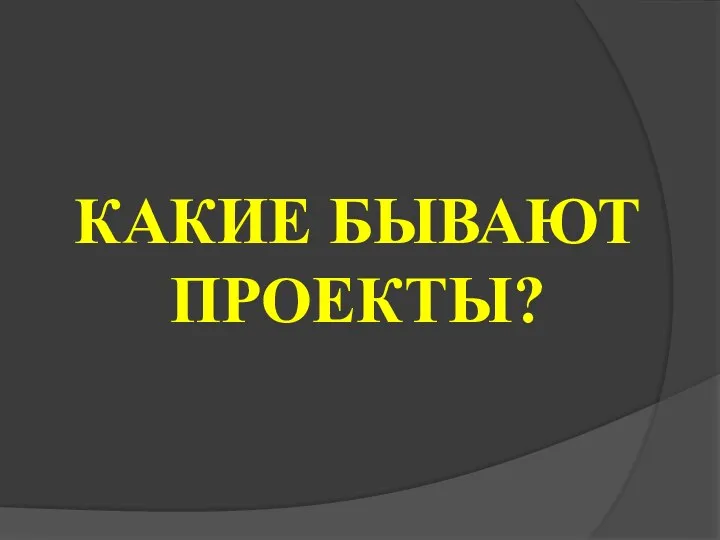 КАКИЕ БЫВАЮТ ПРОЕКТЫ?