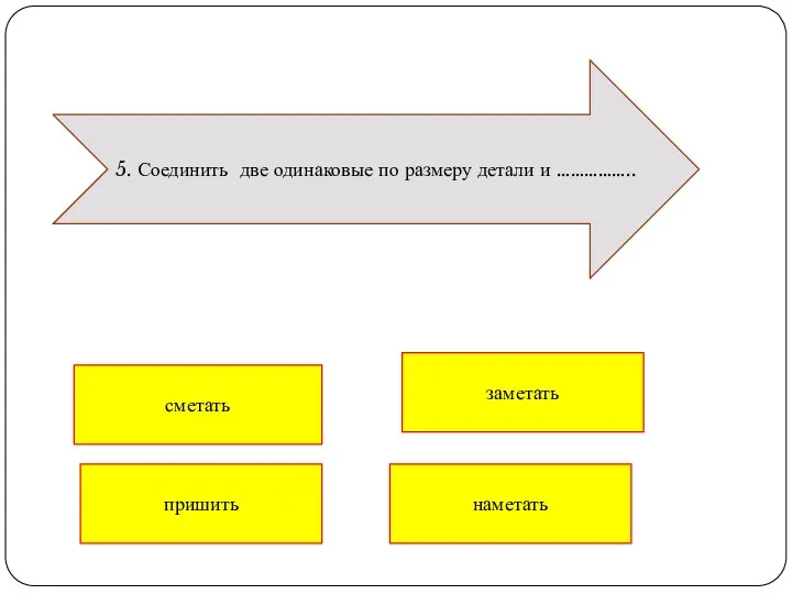 пришить сметать наметать заметать 5. Соединить две одинаковые по размеру детали и ……………..