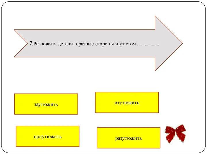 7.Разложить детали в разные стороны и утюгом ……………… приутюжить заутюжить отутюжить разутюжить