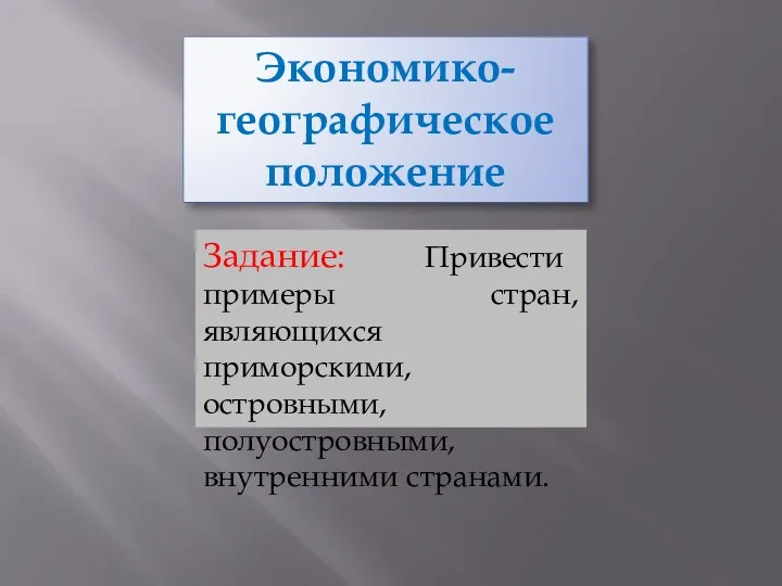 Экономико-географическое положение Задание: Привести примеры стран, являющихся приморскими, островными, полуостровными, внутренними странами.