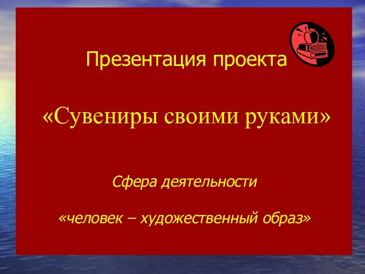 Презентация проекта «Сувениры своими руками» Сфера деятельности «человек – художественный образ»