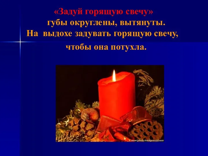 «Задуй горящую свечу» губы округлены, вытянуты. На выдохе задувать горящую свечу, чтобы она потухла.