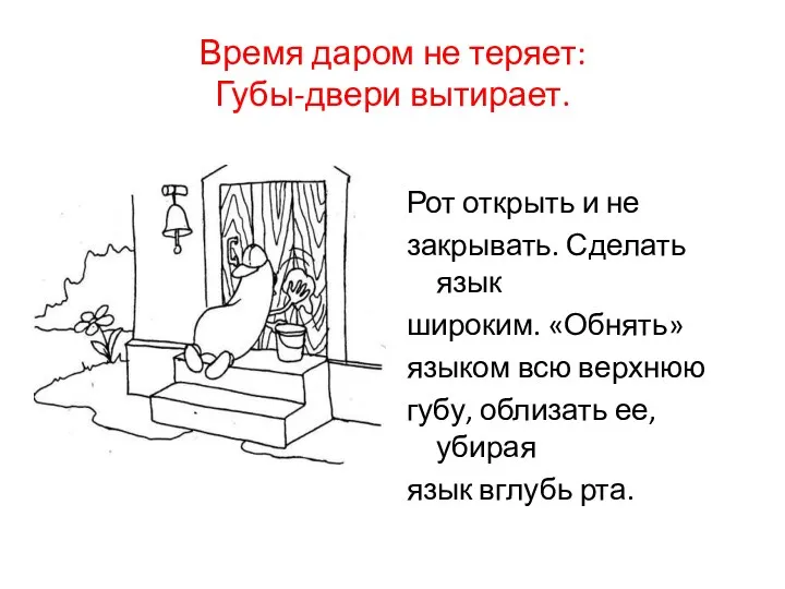 Время даром не теряет: Губы-двери вытирает. Рот открыть и не закрывать. Сделать язык