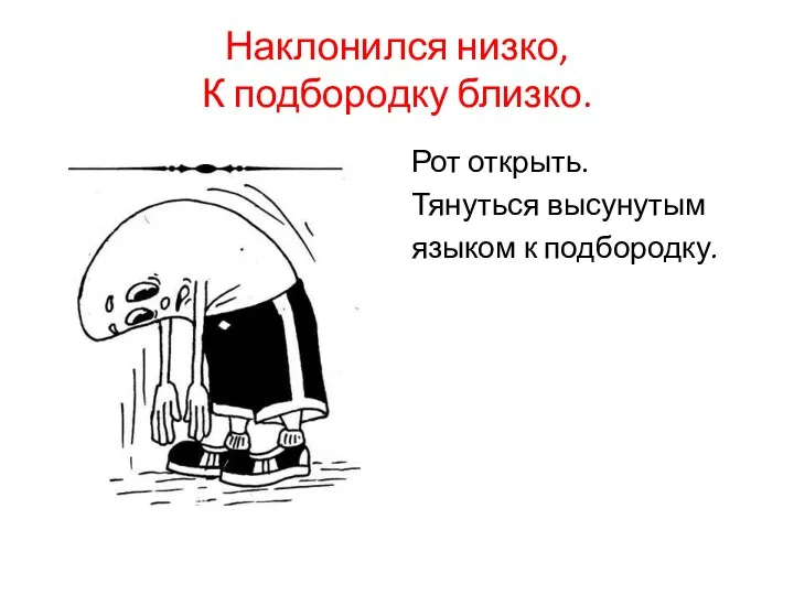 Наклонился низко, К подбородку близко. Рот открыть. Тянуться высунутым языком к подбородку.