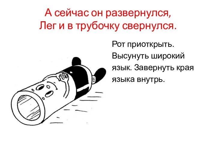 А сейчас он развернулся, Лег и в трубочку свернулся. Рот приоткрыть. Высунуть широкий