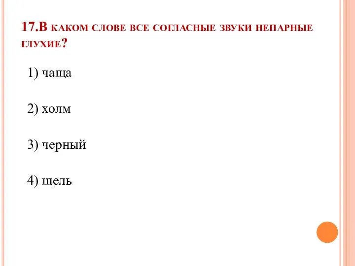 17.В каком слове все согласные звуки непарные глухие? 1) чаща 2) холм 3) черный 4) щель