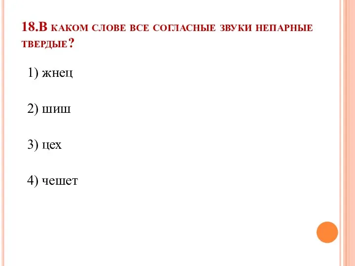 18.В каком слове все согласные звуки непарные твердые? 1) жнец 2) шиш 3) цех 4) чешет