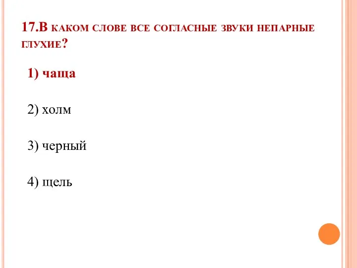 17.В каком слове все согласные звуки непарные глухие? 1) чаща 2) холм 3) черный 4) щель