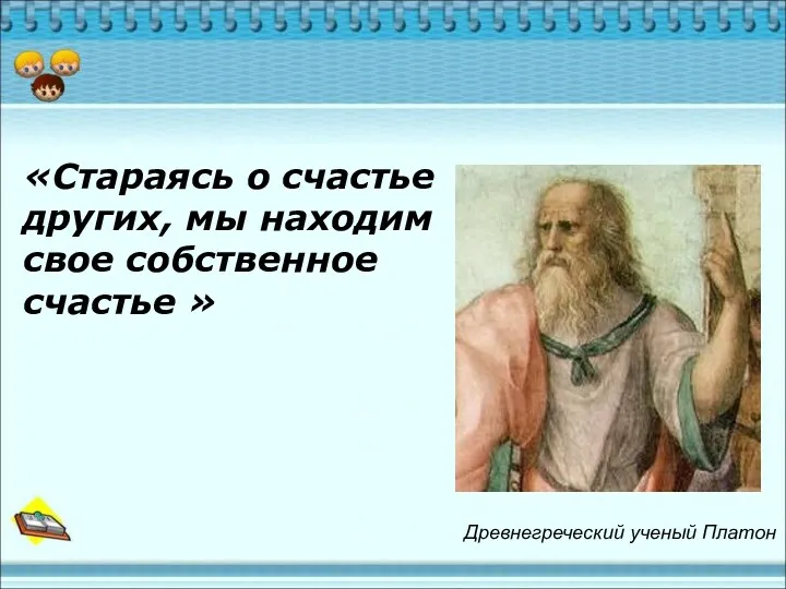 «Стараясь о счастье других, мы находим свое собственное счастье » Древнегреческий ученый Платон