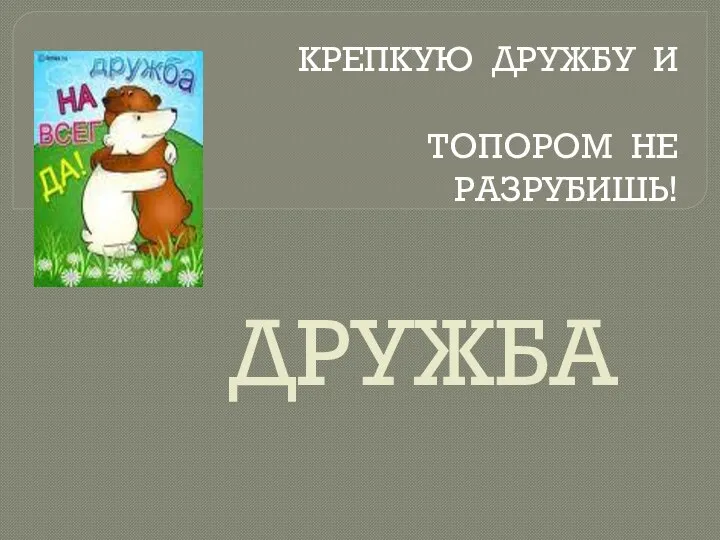 ДРУЖБА КРЕПКУЮ ДРУЖБУ И ТОПОРОМ НЕ РАЗРУБИШЬ!