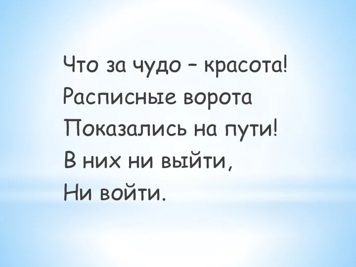 Что за чудо – красота! Расписные ворота Показались на пути! В них ни выйти, Ни войти.