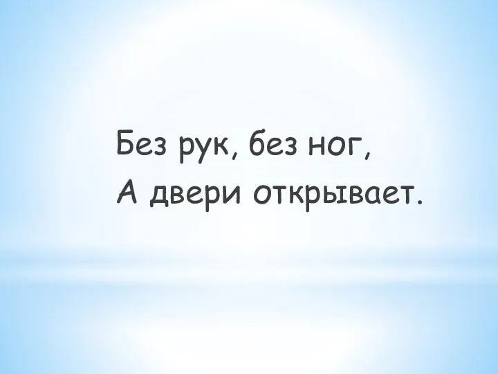 Без рук, без ног, А двери открывает.