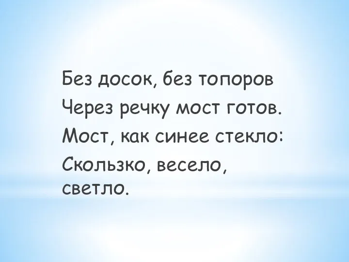 Без досок, без топоров Через речку мост готов. Мост, как синее стекло: Скользко, весело, светло.