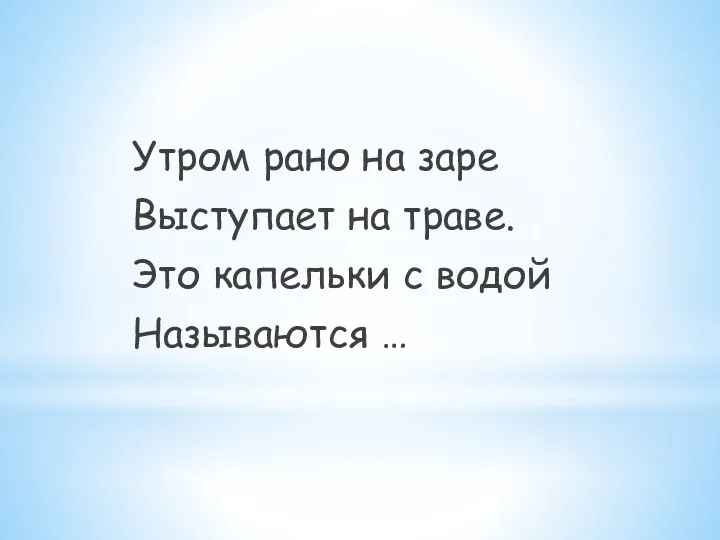 Утром рано на заре Выступает на траве. Это капельки с водой Называются …