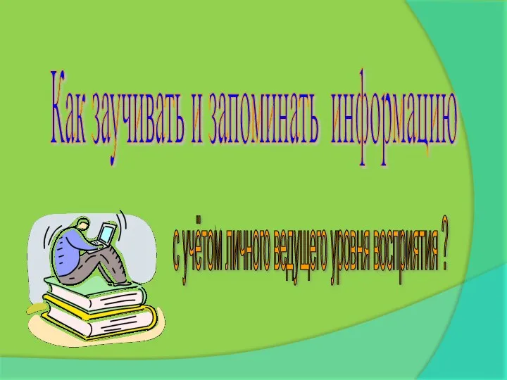 Как заучивать и запоминать информацию с учётом личного ведущего уровня восприятия ?