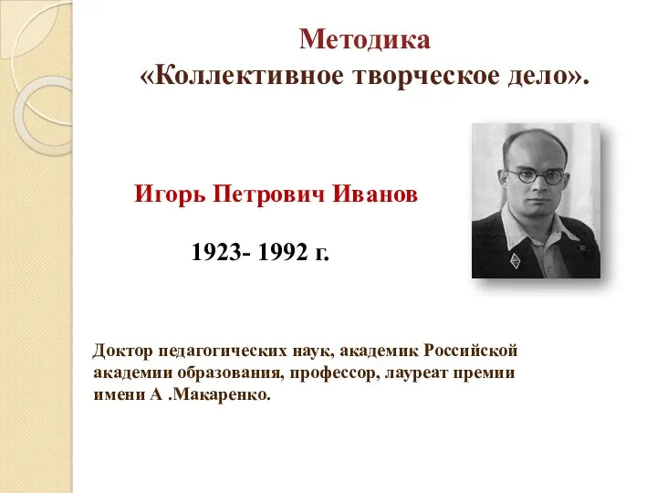 Методика «Коллективное творческое дело». Игорь Петрович Иванов 1923- 1992 г. Доктор педагогических наук,