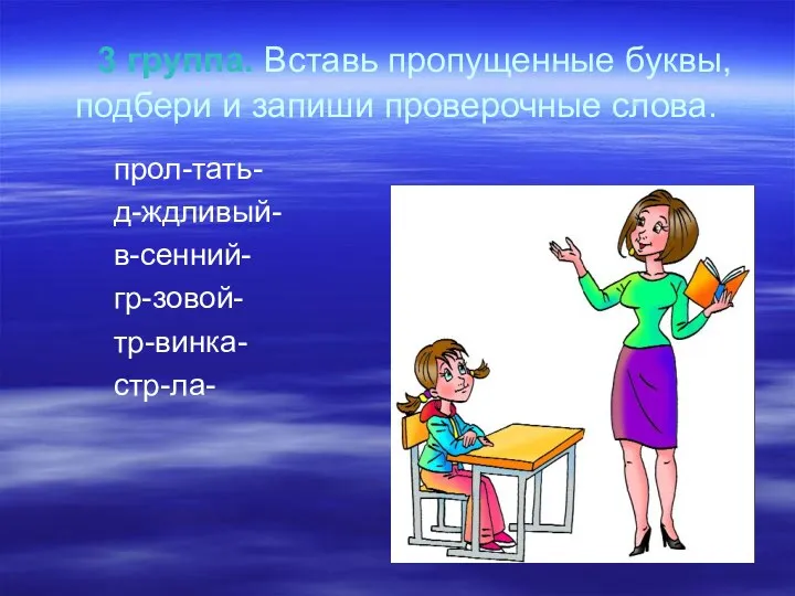 3 группа. Вставь пропущенные буквы, подбери и запиши проверочные слова. прол-тать- д-ждливый- в-сенний- гр-зовой- тр-винка- стр-ла-