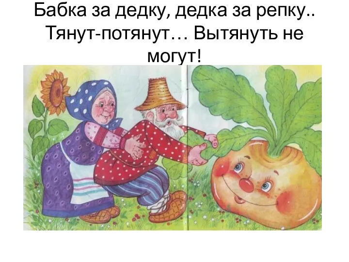 Бабка за дедку, дедка за репку.. Тянут-потянут… Вытянуть не могут!