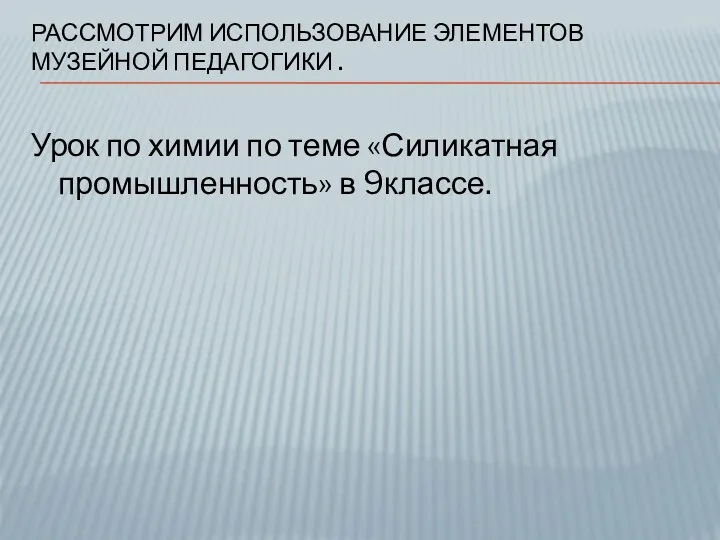 Рассмотрим использование элементов музейной педагогики . Урок по химии по теме «Силикатная промышленность» в 9классе.