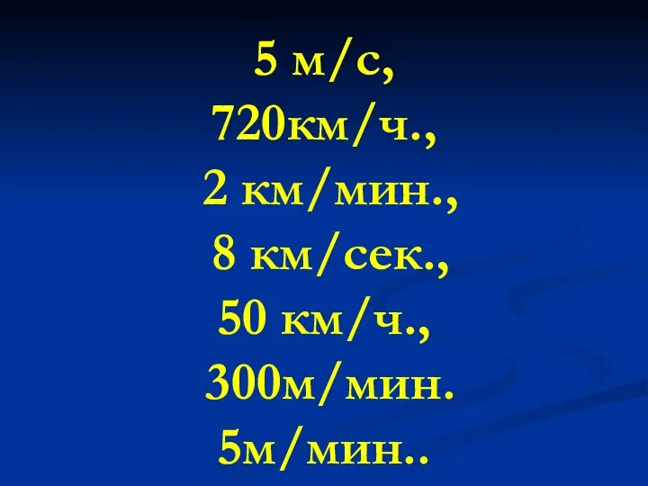 5 м/с, 720км/ч., 2 км/мин., 8 км/сек., 50 км/ч., 300м/мин. 5м/мин..