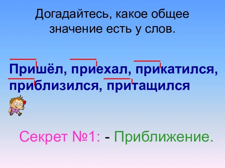 Догадайтесь, какое общее значение есть у слов. Пришёл, приехал, прикатился, приблизился, притащился Секрет №1: - Приближение.