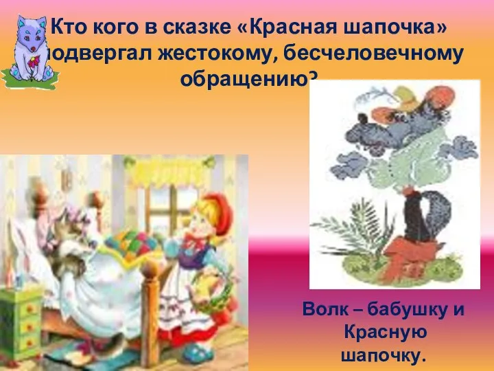 Кто кого в сказке «Красная шапочка» подвергал жестокому, бесчеловечному обращению? Волк – бабушку и Красную шапочку.