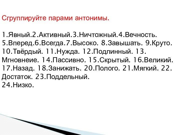 Сгруппируйте парами антонимы. 1.Явный.2.Активный.3.Ничтожный.4.Вечность. 5.Вперед.6.Всегда.7.Высоко. 8.Завышать. 9.Круто. 10.Твёрдый. 11.Нужда. 12.Подлинный.