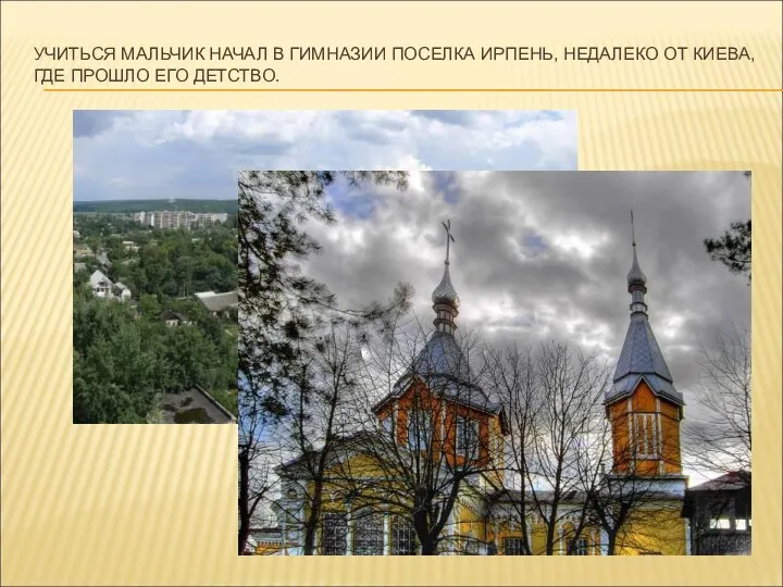 УЧИТЬСЯ МАЛЬЧИК НАЧАЛ В ГИМНАЗИИ ПОСЕЛКА ИРПЕНЬ, НЕДАЛЕКО ОТ КИЕВА, ГДЕ ПРОШЛО ЕГО ДЕТСТВО.