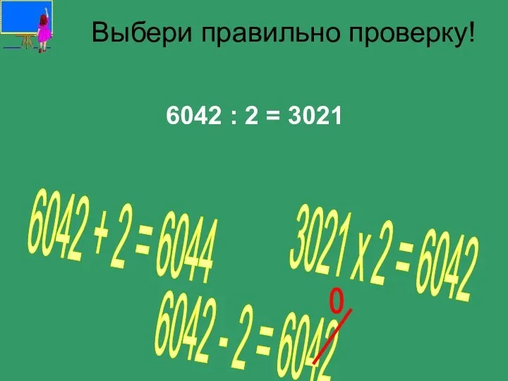 Выбери правильно проверку! 6042 : 2 = 3021 3021 х 2 = 6042